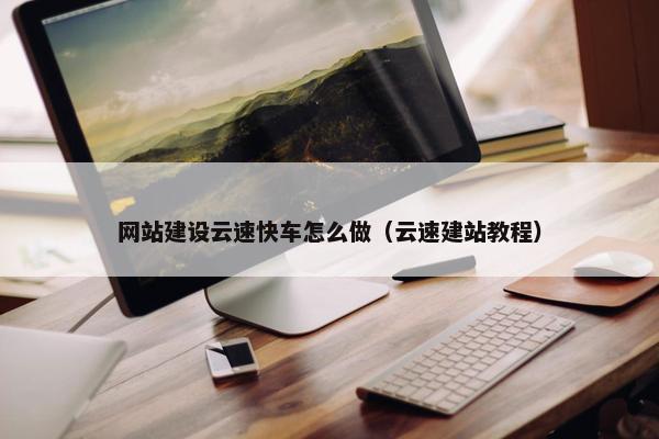 网站建设云速快车怎么做（云速建站教程）