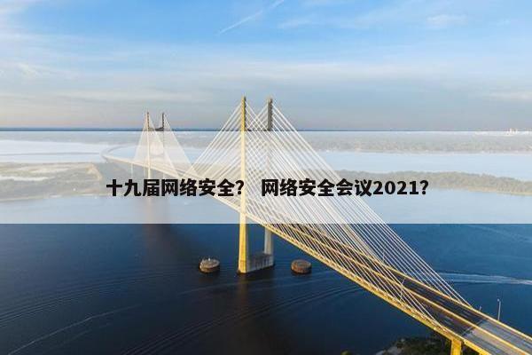 十九届网络安全？ 网络安全会议2021？