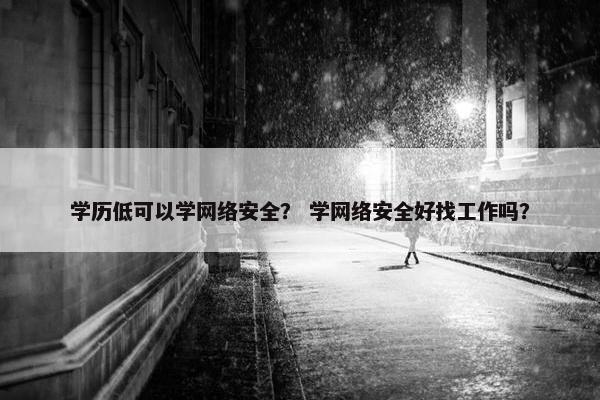 学历低可以学网络安全？ 学网络安全好找工作吗？