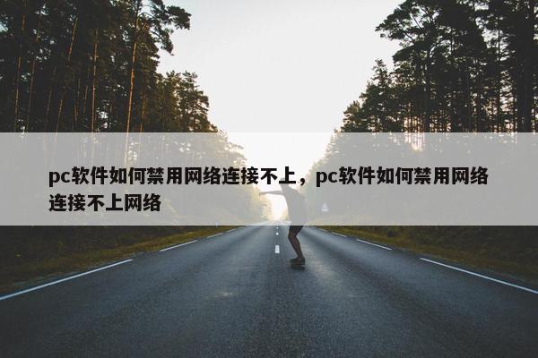 pc软件如何禁用网络连接不上，pc软件如何禁用网络连接不上网络