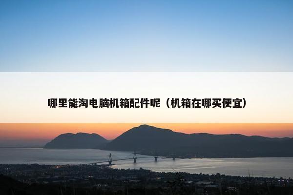 哪里能淘电脑机箱配件呢（机箱在哪买便宜）