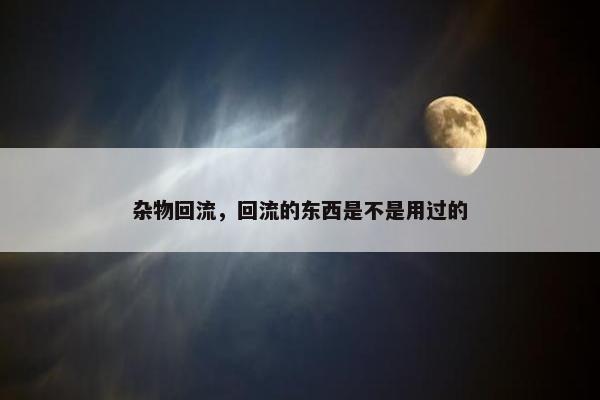 杂物回流，回流的东西是不是用过的