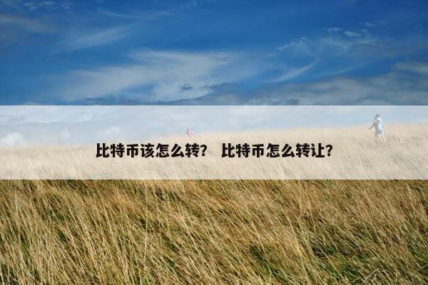 比特币该怎么转？ 比特币怎么转让？