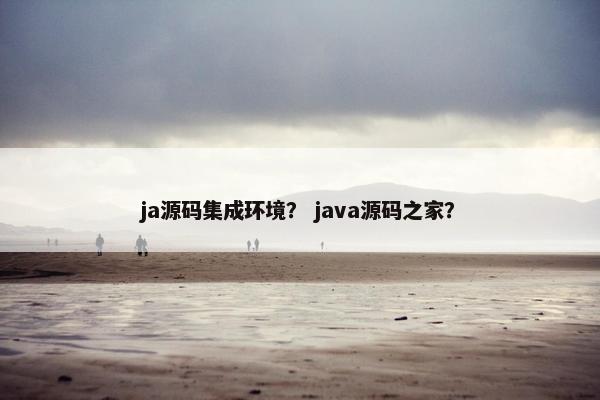 ja源码集成环境？ java源码之家？