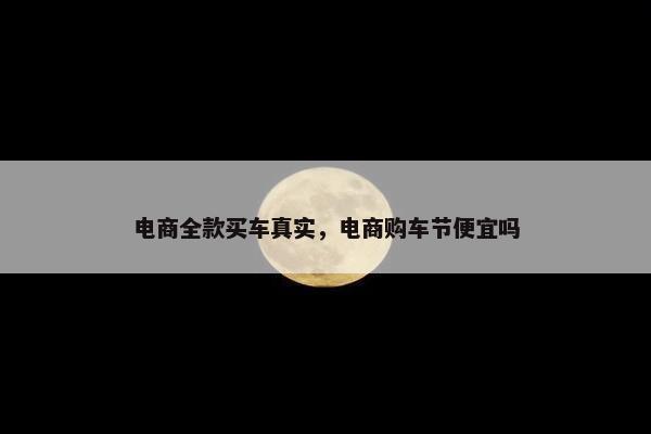 电商全款买车真实，电商购车节便宜吗
