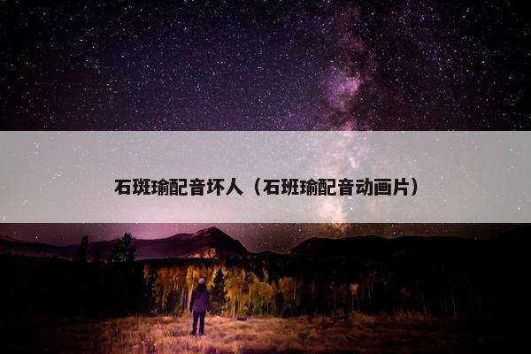 石斑瑜配音坏人（石班瑜配音动画片）