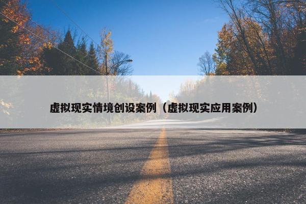 虚拟现实情境创设案例（虚拟现实应用案例）