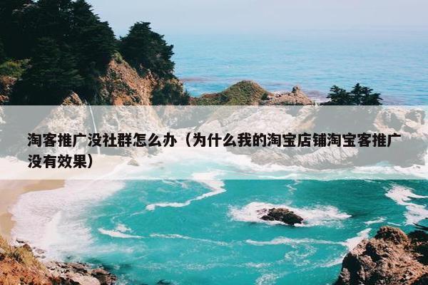 淘客推广没社群怎么办（为什么我的淘宝店铺淘宝客推广没有效果）