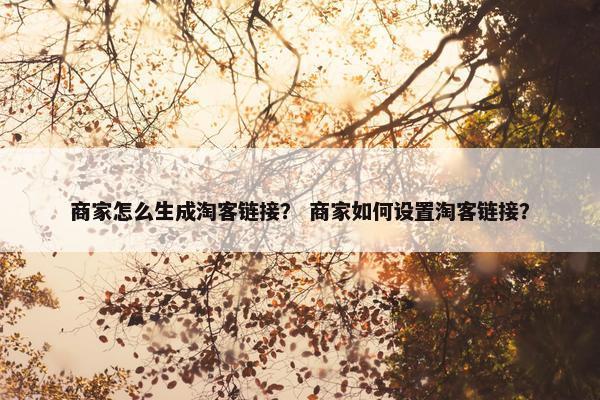 商家怎么生成淘客链接？ 商家如何设置淘客链接？