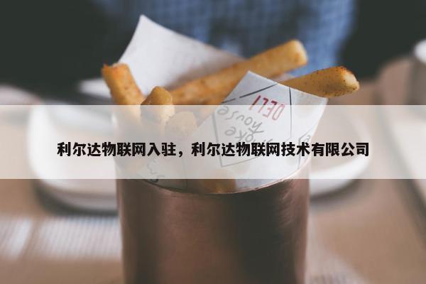 利尔达物联网入驻，利尔达物联网技术有限公司