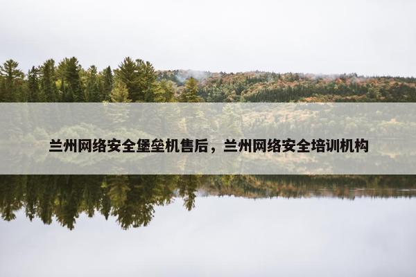 兰州网络安全堡垒机售后，兰州网络安全培训机构
