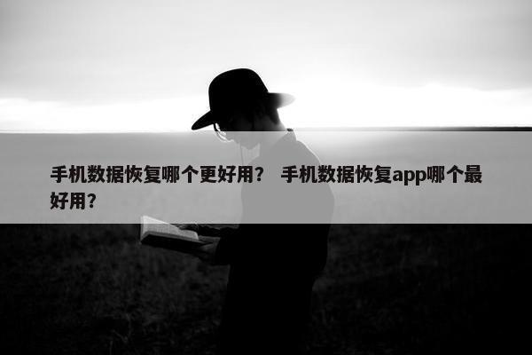 手机数据恢复哪个更好用？ 手机数据恢复app哪个最好用？