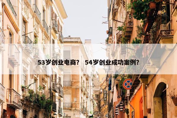 53岁创业电商？ 54岁创业成功案例？