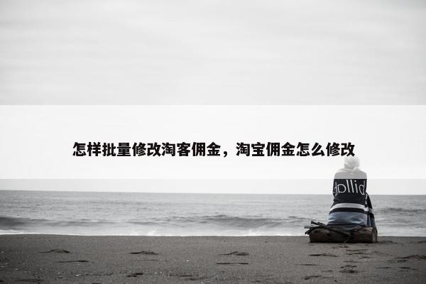 怎样批量修改淘客佣金，淘宝佣金怎么修改