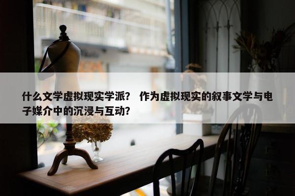 什么文学虚拟现实学派？ 作为虚拟现实的叙事文学与电子媒介中的沉浸与互动？