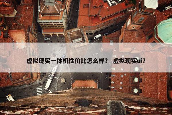 虚拟现实一体机性价比怎么样？ 虚拟现实ui？