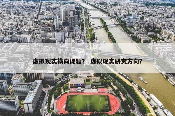虚拟现实横向课题？ 虚拟现实研究方向？